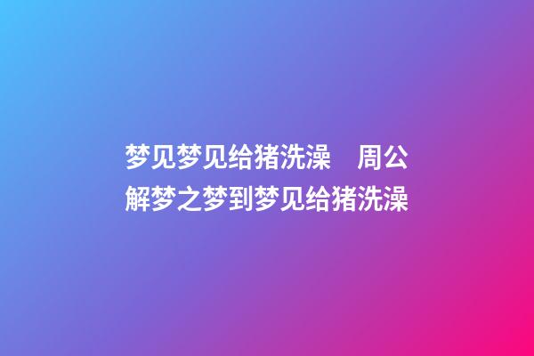 梦见梦见给猪洗澡　周公解梦之梦到梦见给猪洗澡
